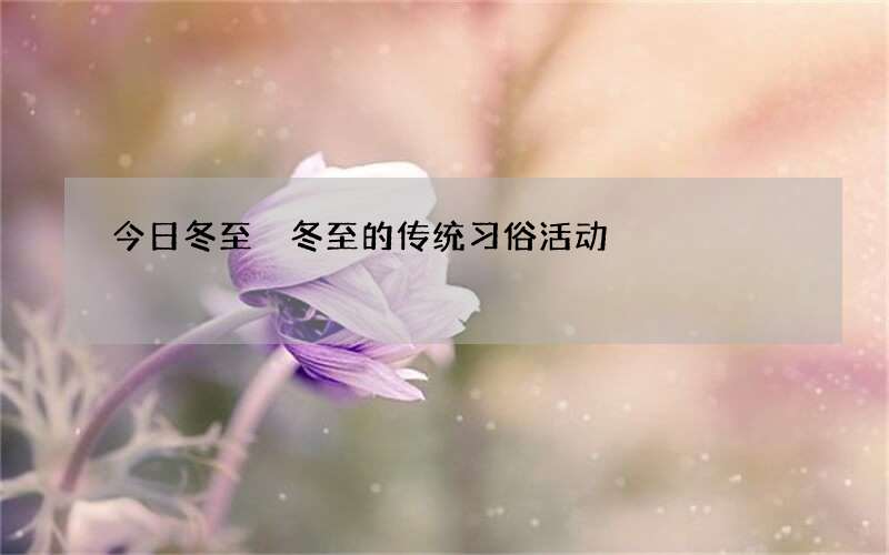 今日冬至 冬至的传统习俗活动